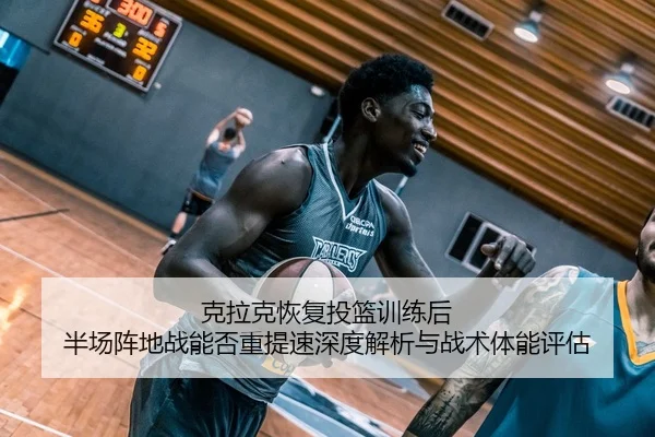 克拉克恢复投篮训练后 半场阵地战能否重提速深度解析与战术体能评估 | jiuyou game