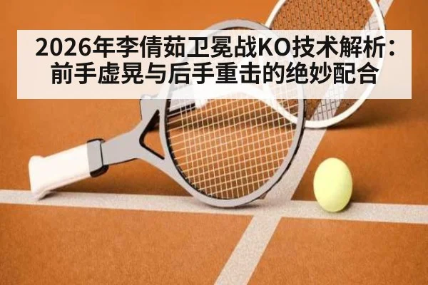 2026年李倩茹卫冕战KO技术解析:前手虚晃与后手重击的绝妙配合