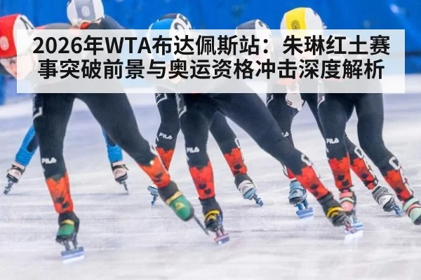 2026年WTA布达佩斯站:朱琳红土赛事突破前景与奥运资格冲击深度解析