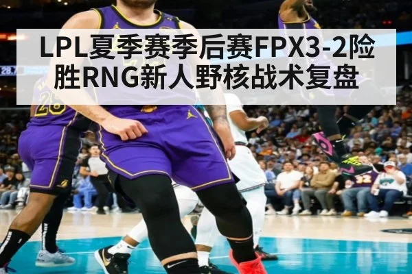 LPL夏季赛季后赛FPX3-2险胜RNG新人野核战术复盘