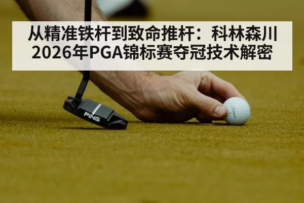 从精准铁杆到致命推杆:科林森川2026年PGA锦标赛夺冠技术解密