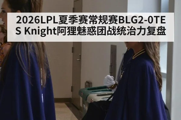 2026LPL夏季赛常规赛BLG2-0TES Knight阿狸魅惑团战统治力复盘