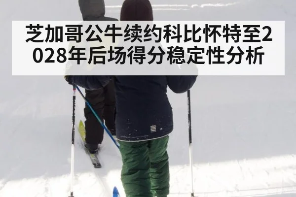 芝加哥公牛续约科比怀特至2028年后场得分稳定性分析