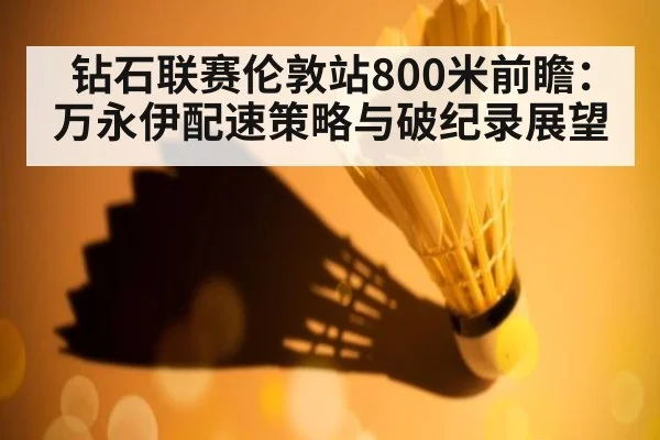 钻石联赛伦敦站800米前瞻:万永伊配速策略与破纪录展望