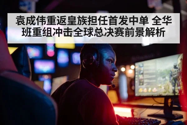袁成伟重返皇族担任首发中单 全华班重组冲击全球总决赛前景解析