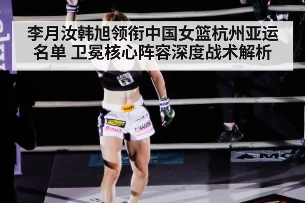 李月汝韩旭领衔中国女篮杭州亚运名单 卫冕核心阵容深度战术解析